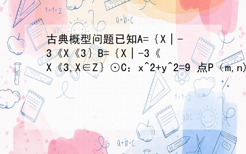 古典概型问题已知A=｛X│-3《X《3｝B=｛X│-3《X《3,X∈Z｝⊙C：x^2+y^2=9 点P（m,n)（1）若m,n∈A,求点P在⊙C内的概率（2）若m,n∈B,求点P在⊙C内的概率