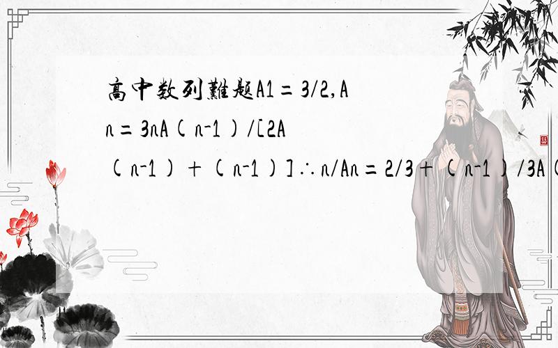 高中数列难题A1=3/2,An=3nA(n-1)/[2A(n-1)+(n-1)]∴n/An=2/3+(n-1)/3A(n-1),设Bn=n/An,则Bn=(2/3)+B(n-1)/3,Bn-1=[B(n-1)-1]/3,∴数列{Bn-1}是首项B1-1=1/A1-1=-1/3,公比q=1/3的等比数列,通项Bn-1=(-1/3)·(1/3)^(n-1）,Bn=1-(1/3)^n∴An=n/B