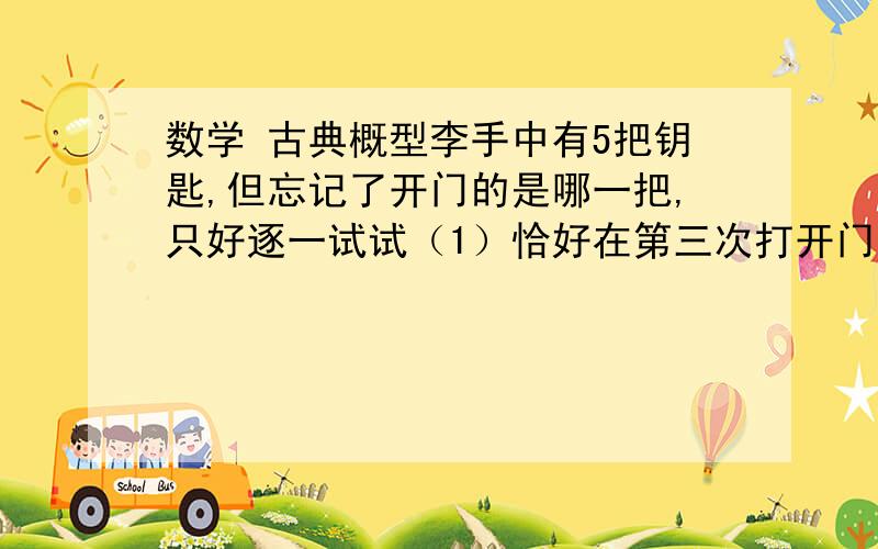 数学 古典概型李手中有5把钥匙,但忘记了开门的是哪一把,只好逐一试试（1）恰好在第三次打开门的概率有多大（2）李三次之内打开门的概率?12个篮球队中有三个强队 将这12个队任意分成3组