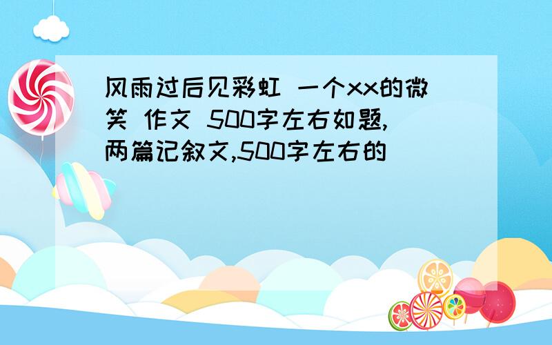 风雨过后见彩虹 一个xx的微笑 作文 500字左右如题,两篇记叙文,500字左右的