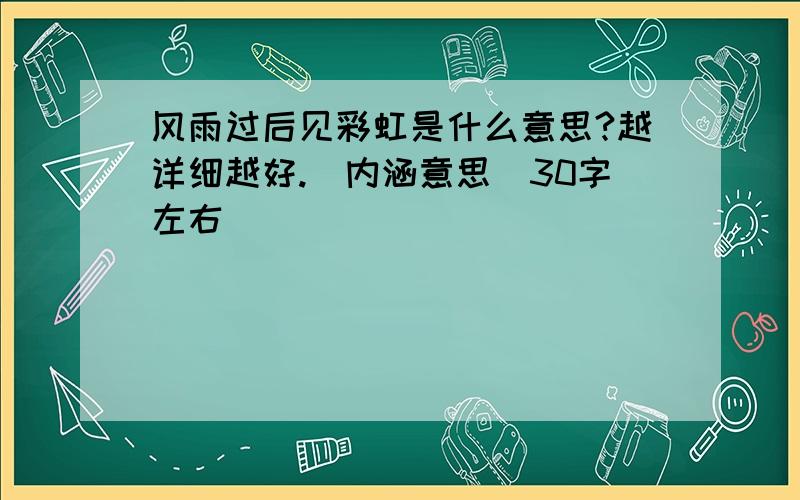 风雨过后见彩虹是什么意思?越详细越好.（内涵意思）30字左右