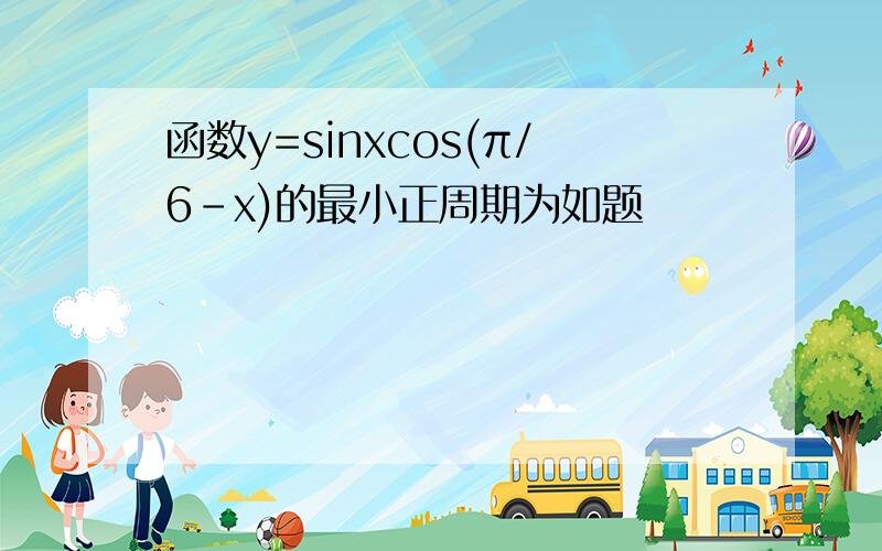 函数y=sinxcos(π/6-x)的最小正周期为如题