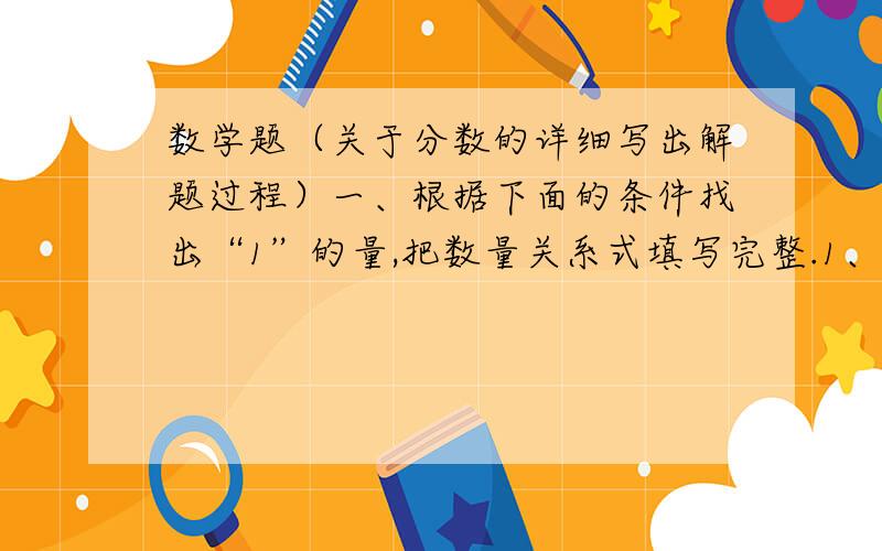 数学题（关于分数的详细写出解题过程）一、根据下面的条件找出“1”的量,把数量关系式填写完整.1、实际需要资金是计划的八分之七.______×______＝_______2、舞蹈组人数是合唱组的五分之三.