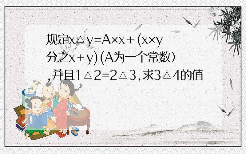 规定x△y=A×x＋(x×y分之x＋y)(A为一个常数）,并且1△2=2△3,求3△4的值