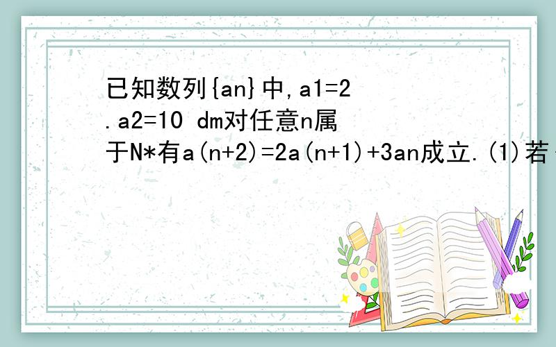 已知数列{an}中,a1=2.a2=10 dm对任意n属于N*有a(n+2)=2a(n+1)+3an成立.(1)若{a(n+1)+xan}是等比数列,求x的值.(2)求数列{an}的通项公式