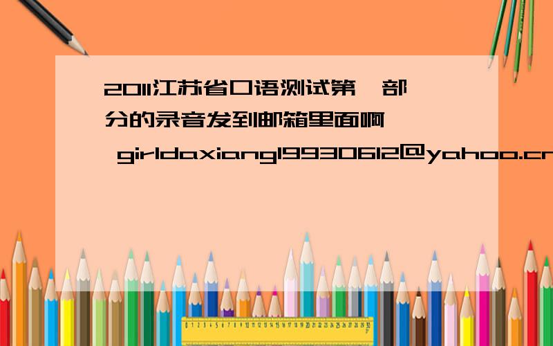 2011江苏省口语测试第一部分的录音发到邮箱里面啊,   girldaxiang19930612@yahoo.cn