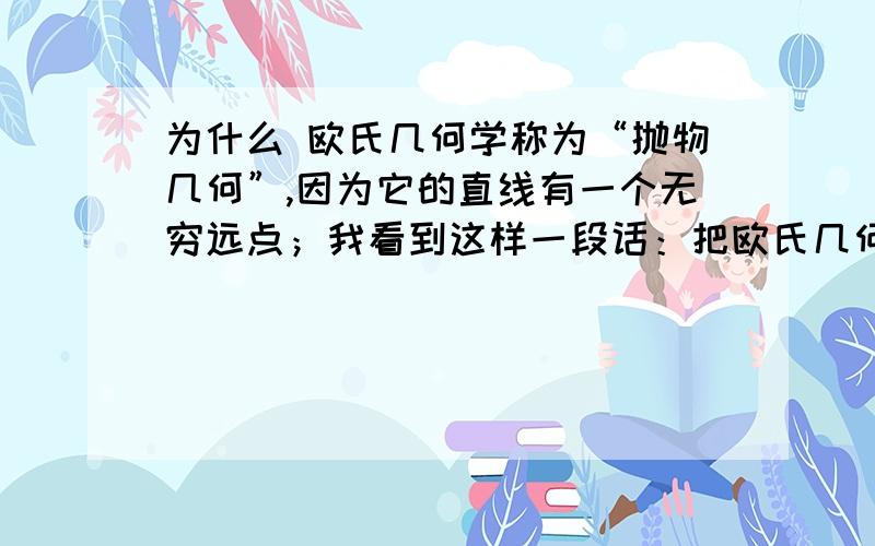 为什么 欧氏几何学称为“抛物几何”,因为它的直线有一个无穷远点；我看到这样一段话：把欧氏几何学称为“抛物几何”,因为它的直线有一个无穷远点；把罗氏几何称为“双曲几何”,因为