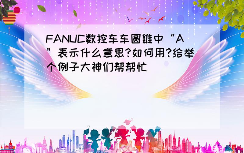 FANUC数控车车圆锥中“A”表示什么意思?如何用?给举个例子大神们帮帮忙