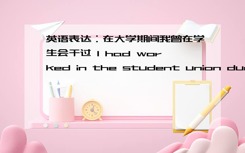 英语表达：在大学期间我曾在学生会干过 I had worked in the student union during my college life had done 过去完成这么用合适吗