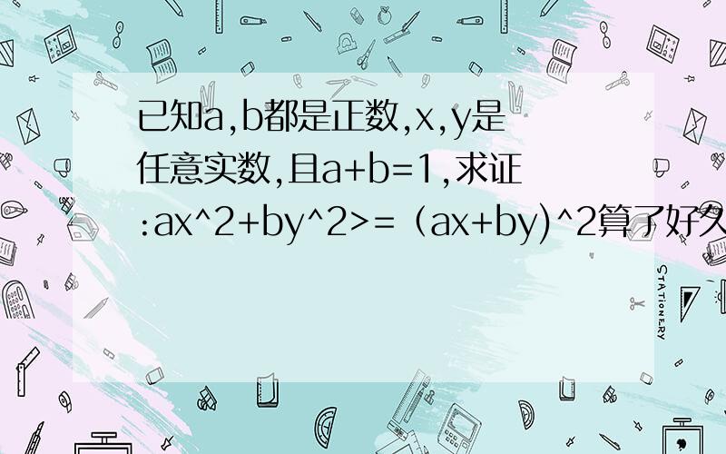 已知a,b都是正数,x,y是任意实数,且a+b=1,求证:ax^2+by^2>=（ax+by)^2算了好久都没能行啊．．