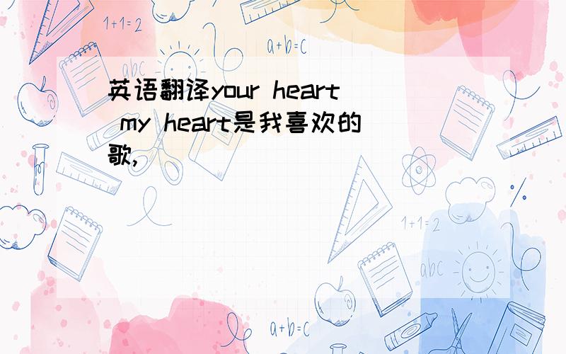 英语翻译your heart my heart是我喜欢的歌,