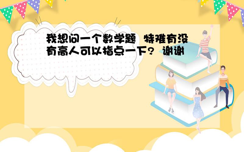 我想问一个数学题  特难有没有高人可以指点一下?  谢谢