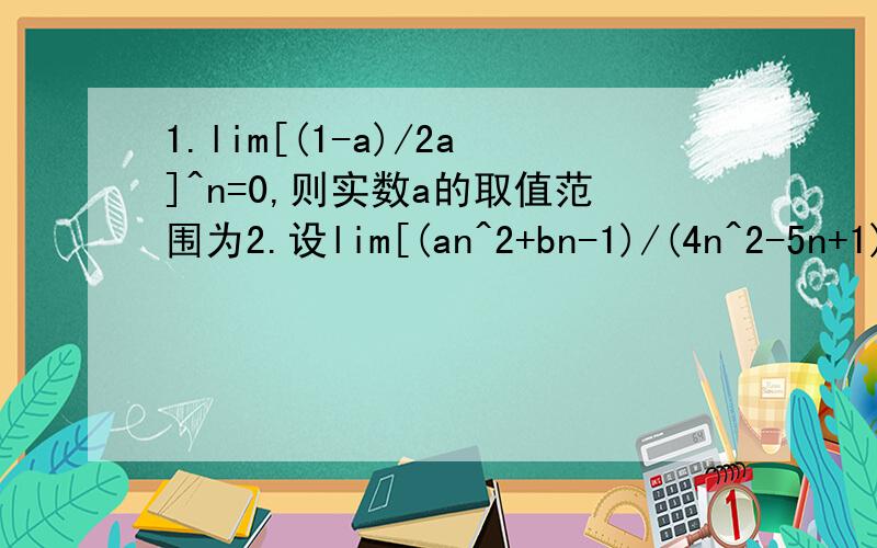 1.lim[(1-a)/2a]^n=0,则实数a的取值范围为2.设lim[(an^2+bn-1)/(4n^2-5n+1)]=1/b,则a*b=?3.已知数列an是等差数列,公差d≠0,且a1,a2（1,2为角标,下同）为关于x的方程x^2-a3*x+a4=0的两根,则an=?4.已知等比数列an的项