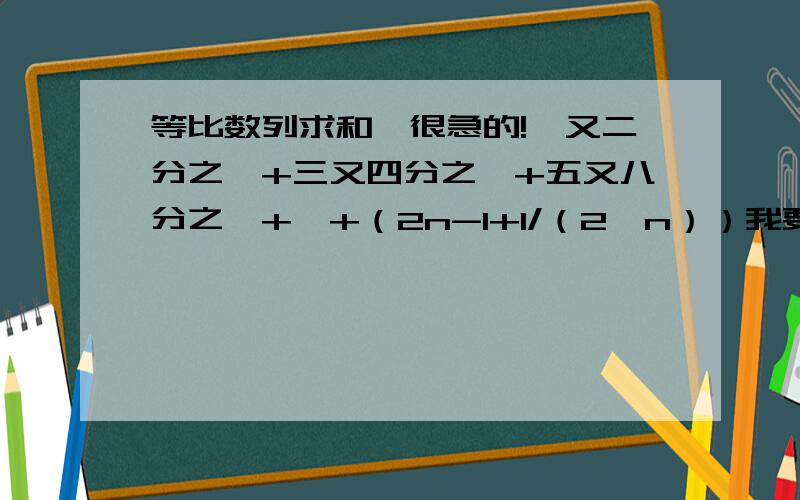 等比数列求和,很急的!一又二分之一+三又四分之一+五又八分之一+…+（2n-1+1/（2^n））我要过程和答案