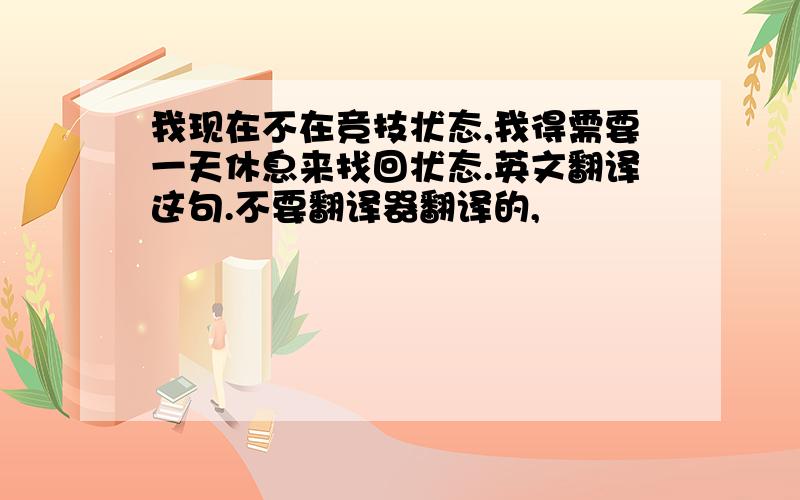 我现在不在竞技状态,我得需要一天休息来找回状态.英文翻译这句.不要翻译器翻译的,