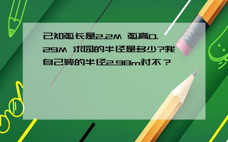 已知弧长是2.2M 弧高0.29M 求园的半径是多少?我自己算的半径2.98m对不？