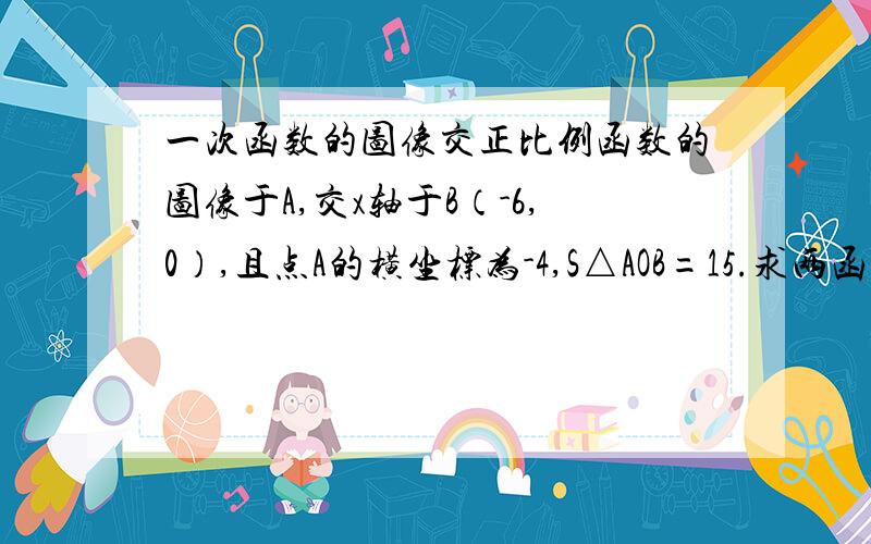 一次函数的图像交正比例函数的图像于A,交x轴于B（-6,0）,且点A的横坐标为-4,S△AOB=15.求两函数的解析式