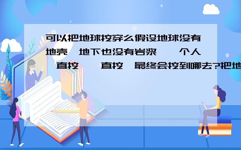 可以把地球挖穿么假设地球没有地壳,地下也没有岩浆,一个人一直挖,一直挖,最终会挖到哪去?把地球挖穿了掉入太空了么?