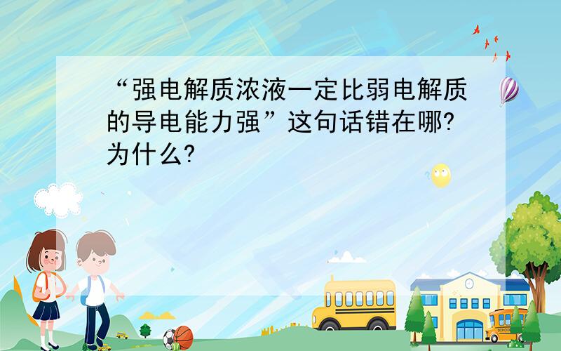 “强电解质浓液一定比弱电解质的导电能力强”这句话错在哪?为什么?