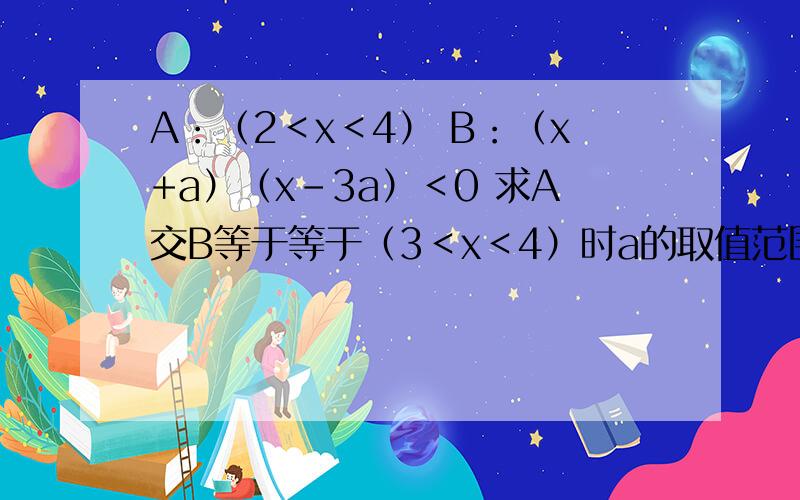 A：（2＜x＜4） B：（x+a）（x-3a）＜0 求A交B等于等于（3＜x＜4）时a的取值范围