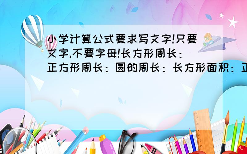 小学计算公式要求写文字!只要文字,不要字母!长方形周长：正方形周长：圆的周长：长方形面积：正方形面积：平行四边形面积：圆形面积：长方形体积：正方形体积：圆柱体体积：