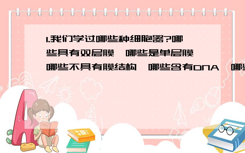 1.我们学过哪些种细胞器?哪些具有双层膜,哪些是单层膜,哪些不具有膜结构,哪些含有DNA,哪些含有RNA?请写出这几种细胞器的功能.2.什么叫作密码子?3.什么是转录,什么是翻译?它们有什么联系?4.