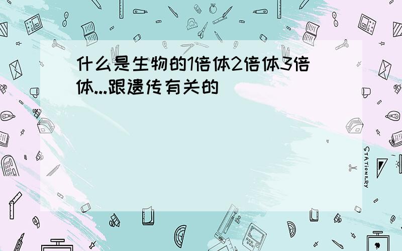 什么是生物的1倍体2倍体3倍体...跟遗传有关的