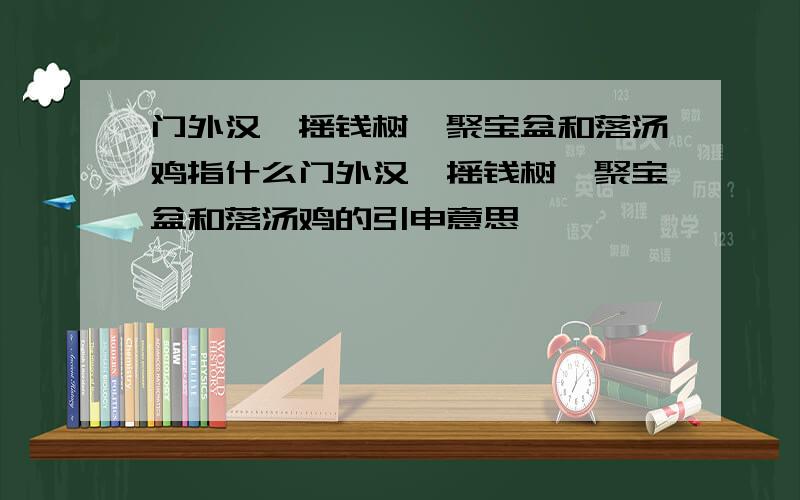 门外汉,摇钱树,聚宝盆和落汤鸡指什么门外汉,摇钱树,聚宝盆和落汤鸡的引申意思