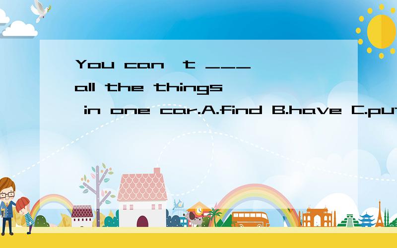 You can't ___ all the things in one car.A.find B.have C.put D.give