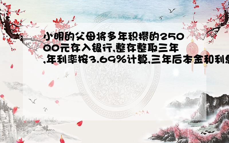 小明的父母将多年积攒的25000元存入银行,整存整取三年,年利率按3.69％计算,三年后本金和利息共有多少元?