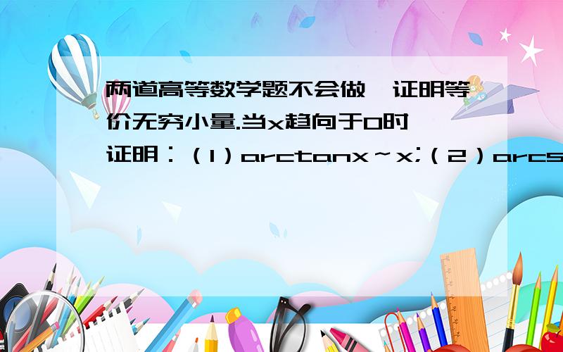 两道高等数学题不会做,证明等价无穷小量.当x趋向于0时,证明：（1）arctanx～x;（2）arcsinx～x；