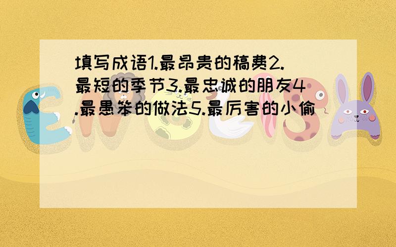 填写成语1.最昂贵的稿费2.最短的季节3.最忠诚的朋友4.最愚笨的做法5.最厉害的小偷