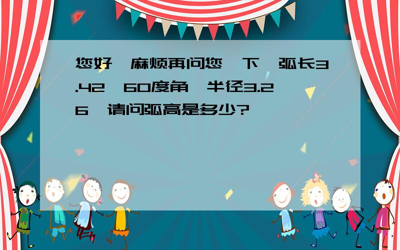 您好,麻烦再问您一下,弧长3.42,60度角,半径3.26,请问弧高是多少?