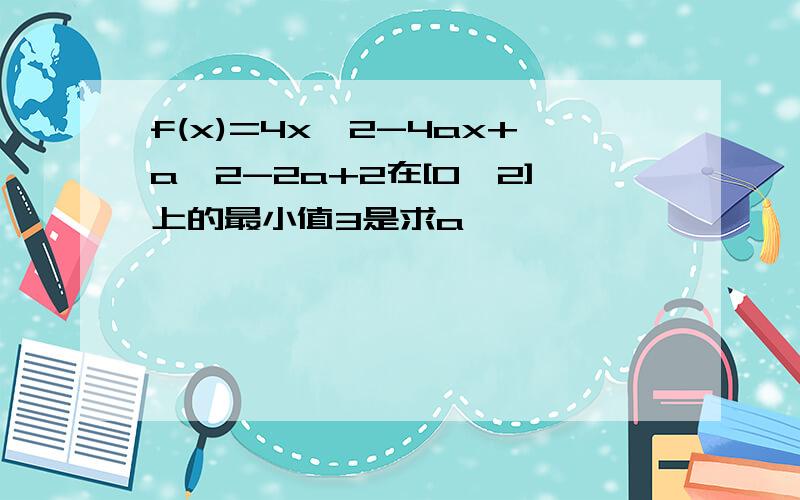 f(x)=4x^2-4ax+a^2-2a+2在[0,2]上的最小值3是求a