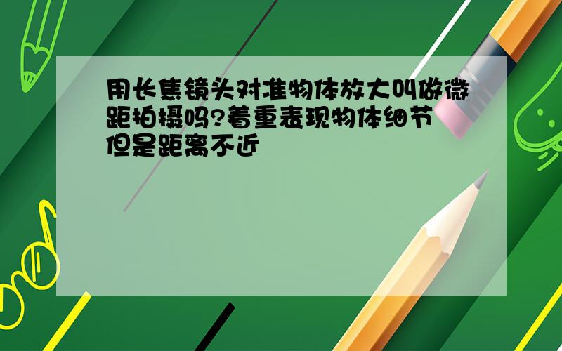 用长焦镜头对准物体放大叫做微距拍摄吗?着重表现物体细节 但是距离不近