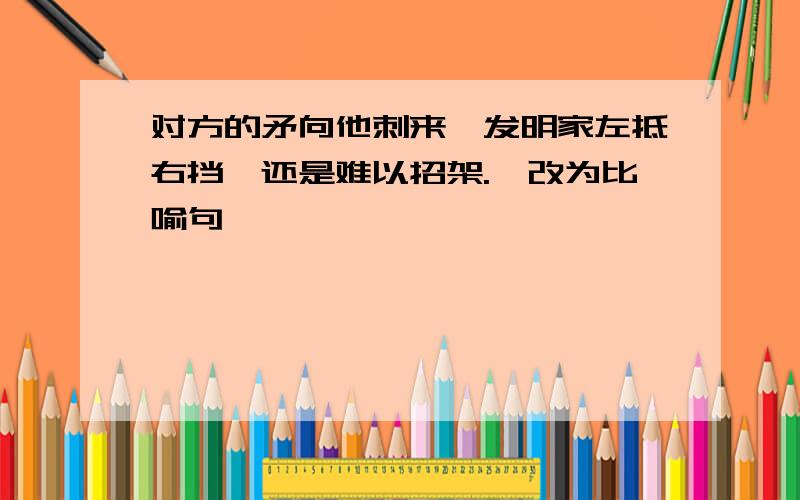 对方的矛向他刺来,发明家左抵右挡,还是难以招架.【改为比喻句】