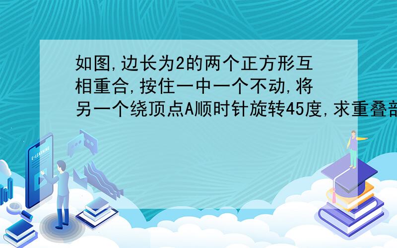 如图,边长为2的两个正方形互相重合,按住一中一个不动,将另一个绕顶点A顺时针旋转45度,求重叠部分的面积图有点不准，将就着看