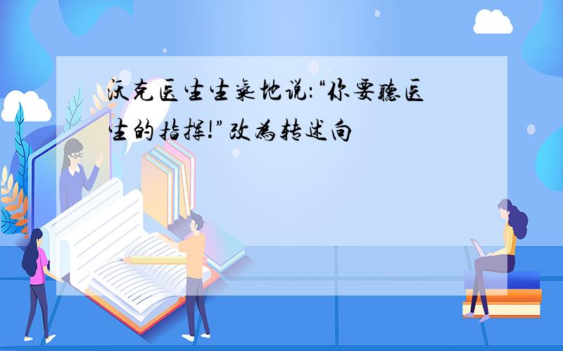 沃克医生生气地说：“你要听医生的指挥!”改为转述向