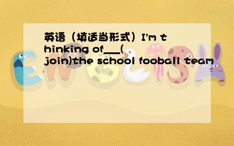 英语（填适当形式）I'm thinking of___(join)the school fooball team