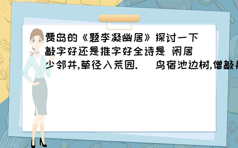 贾岛的《题李凝幽居》探讨一下敲字好还是推字好全诗是 闲居少邻并,草径入荒园.   鸟宿池边树,僧敲月下门.   过桥分野色,移石动云根.   暂去还来此,幽期不负言.探讨一下敲字好还是推字好