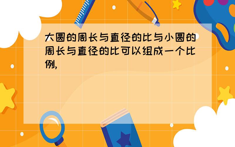 大圆的周长与直径的比与小圆的周长与直径的比可以组成一个比例,