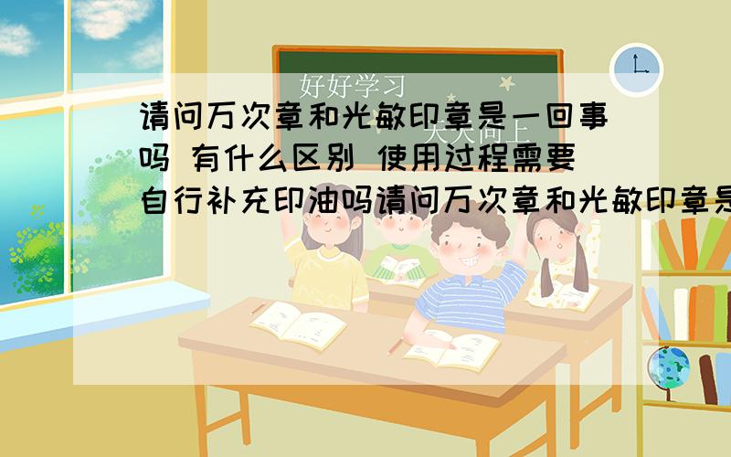 请问万次章和光敏印章是一回事吗 有什么区别 使用过程需要自行补充印油吗请问万次章和光敏印章是一回事吗 制作材料及使用寿命等方面 有什么区别 使用过程需要自行补充印油吗