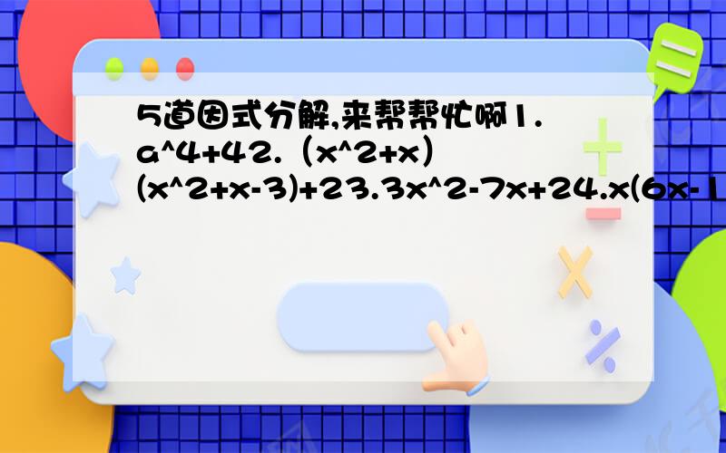 5道因式分解,来帮帮忙啊1.a^4+42.（x^2+x）(x^2+x-3)+23.3x^2-7x+24.x(6x-1)-15.1-a^2-ab-0.25b^2最好给过程