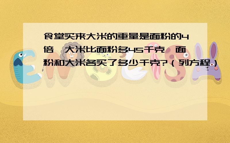 食堂买来大米的重量是面粉的4倍,大米比面粉多45千克,面粉和大米各买了多少千克?（列方程）