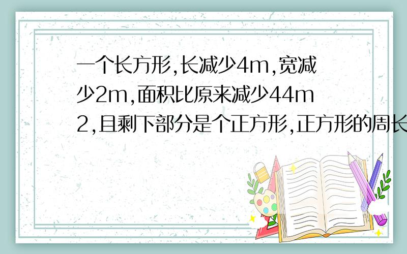 一个长方形,长减少4m,宽减少2m,面积比原来减少44m2,且剩下部分是个正方形,正方形的周长是?求解题思路,不求答案,不要方程