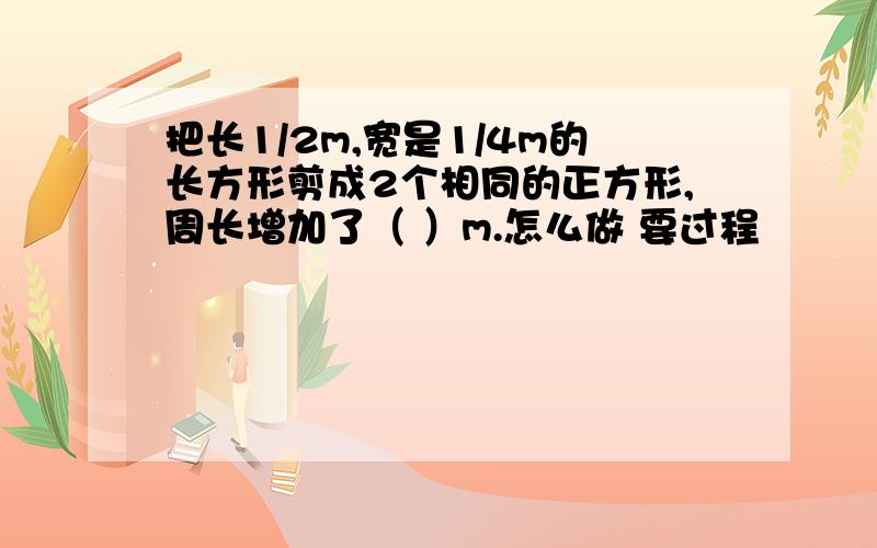 把长1/2m,宽是1/4m的长方形剪成2个相同的正方形,周长增加了（ ）m.怎么做 要过程