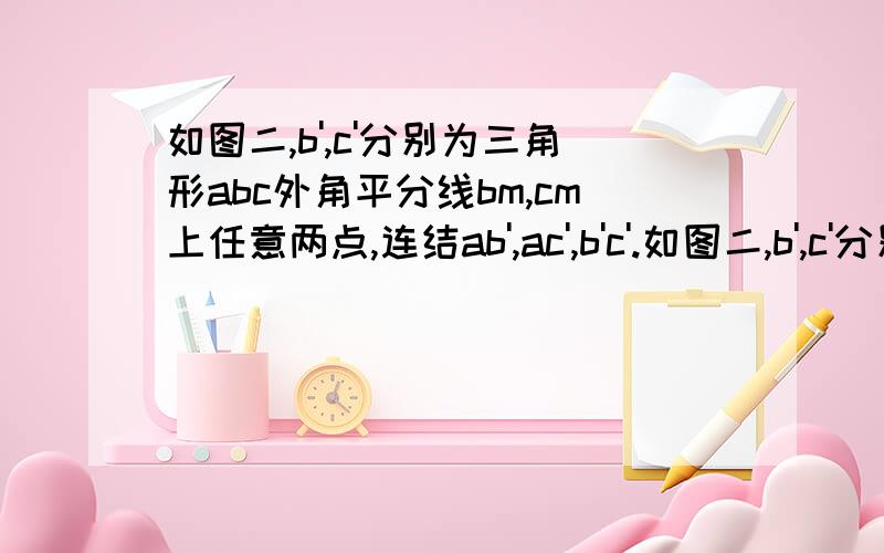 如图二,b',c'分别为三角形abc外角平分线bm,cm上任意两点,连结ab',ac',b'c'.如图二,b',c'分别为三角形abc外角平分线bm,cm上任意两点,连结ab',ac',b'c'.求证：三角形,ab'c'周长大于