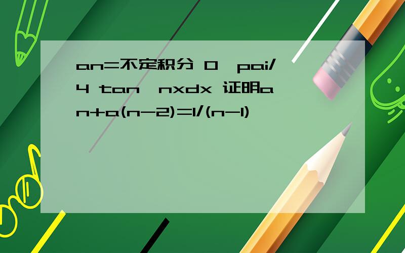 an=不定积分 0,pai/4 tan^nxdx 证明an+a(n-2)=1/(n-1)