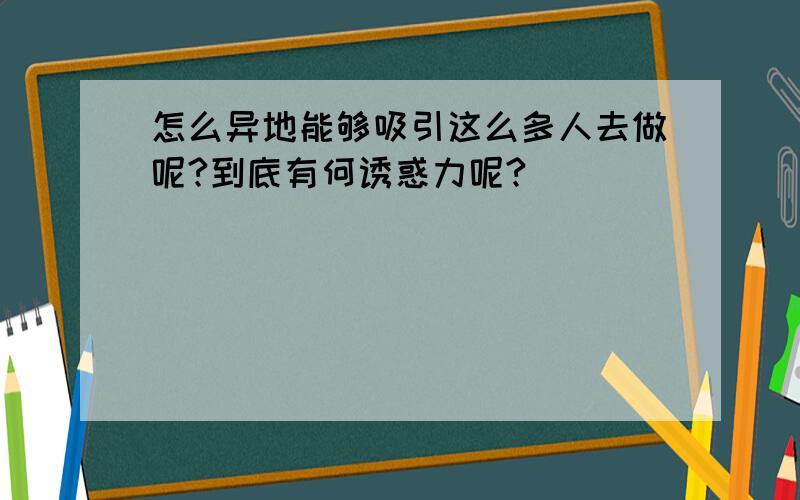 怎么异地能够吸引这么多人去做呢?到底有何诱惑力呢?