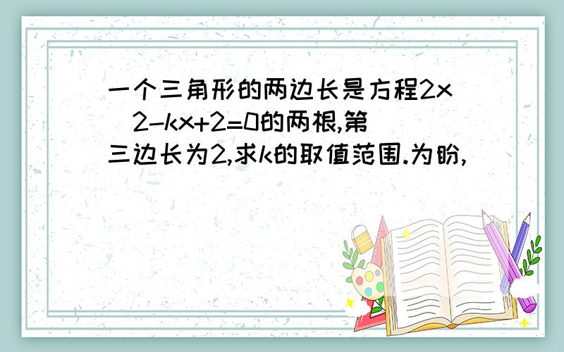 一个三角形的两边长是方程2x^2-kx+2=0的两根,第三边长为2,求k的取值范围.为盼,